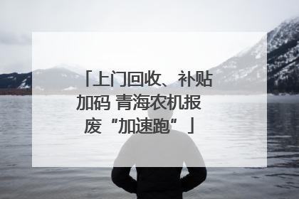 上门回收、补贴加码 青海农机报废“加速跑”