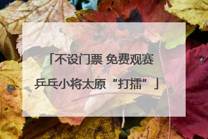 不设门票 免费观赛 乒乓小将太原“打擂”