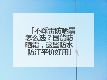 不踩雷防晒霜怎么选？国货防晒霜，这些防水防汗平价好用