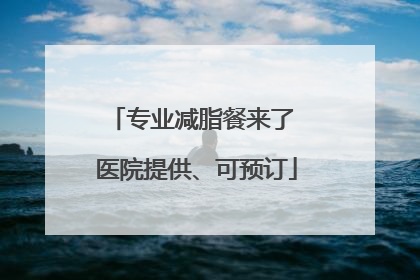 专业减脂餐来了 医院提供、可预订