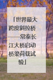 世界最大跨度斜拉桥——常泰长江大桥启动桥梁荷载试验