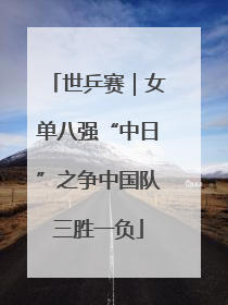 世乒赛｜女单八强“中日”之争中国队三胜一负