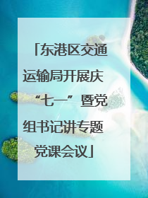 东港区交通运输局开展庆“七一”暨党组书记讲专题党课会议