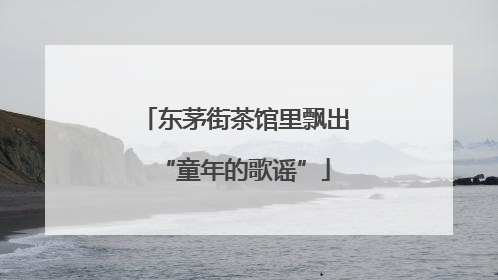 东茅街茶馆里飘出“童年的歌谣”