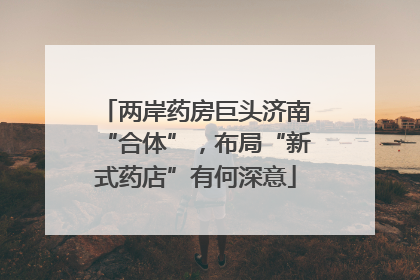 两岸药房巨头济南“合体”，布局“新式药店”有何深意