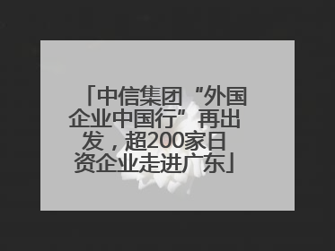 中信集团“外国企业中国行”再出发，超200家日资企业走进广东