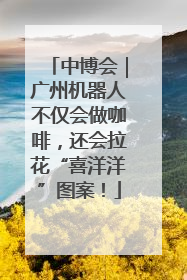中博会｜广州机器人不仅会做咖啡，还会拉花“喜洋洋”图案！