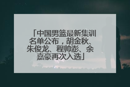 中国男篮最新集训名单公布，胡金秋、朱俊龙、程帅澎、余嘉豪再次入选