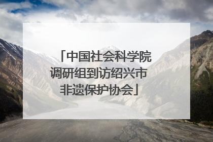 中国社会科学院调研组到访绍兴市非遗保护协会