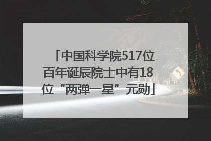 中国科学院517位百年诞辰院士中有18位“两弹一星”元勋