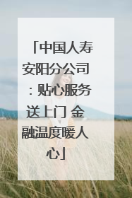 中国人寿安阳分公司：贴心服务送上门 金融温度暖人心