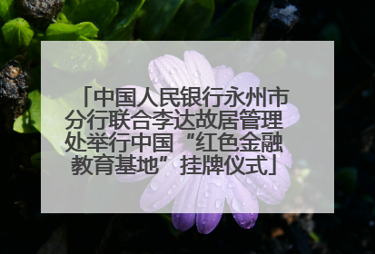 中国人民银行永州市分行联合李达故居管理处举行中国“红色金融教育基地”挂牌仪式