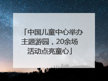 中国儿童中心举办主题游园，20余场活动点亮童心