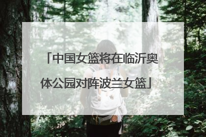 中国女篮将在临沂奥体公园对阵波兰女篮
