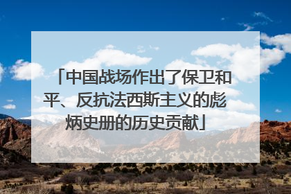 中国战场作出了保卫和平、反抗法西斯主义的彪炳史册的历史贡献
