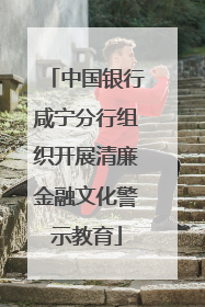 中国银行咸宁分行组织开展清廉金融文化警示教育