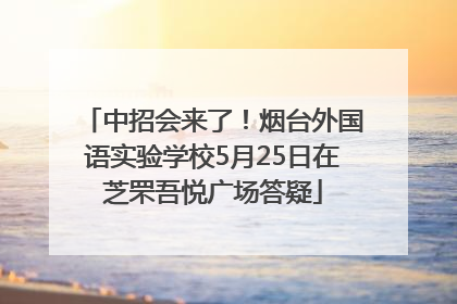 中招会来了！烟台外国语实验学校5月25日在芝罘吾悦广场答疑
