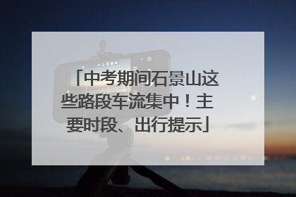 中考期间石景山这些路段车流集中！主要时段、出行提示