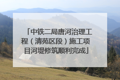 中铁二局唐河治理工程（清苑区段）施工项目河堤修筑顺利完成