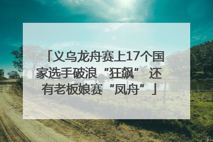 义乌龙舟赛上17个国家选手破浪“狂飙” 还有老板娘赛“凤舟”