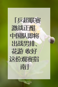 乒超联赛激战正酣 中国队即将出战男排、花游 收好这份观赛指南