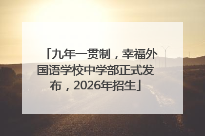 九年一贯制，幸福外国语学校中学部正式发布，2026年招生