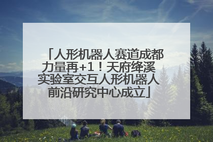 人形机器人赛道成都力量再+1！天府绛溪实验室交互人形机器人前沿研究中心成立