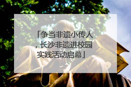 争当非遗小传人，长沙非遗进校园实践活动启幕