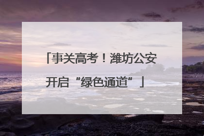 事关高考！潍坊公安开启“绿色通道”