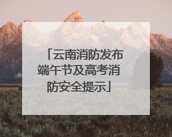 云南消防发布端午节及高考消防安全提示