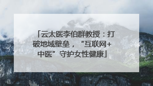 云太医李伯群教授：打破地域壁垒，“互联网+中医”守护女性健康