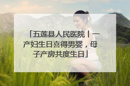 五莲县人民医院丨一产妇生日喜得男婴，母子产房共度生日