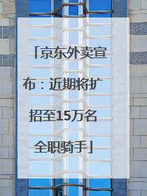 京东外卖宣布：近期将扩招至15万名全职骑手