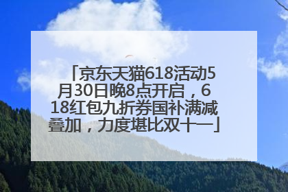京东天猫618活动5月30日晚8点开启，618红包九折券国补满减叠加，力度堪比双十一