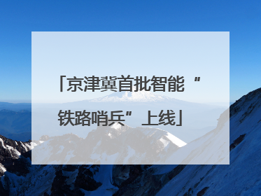 京津冀首批智能“铁路哨兵”上线