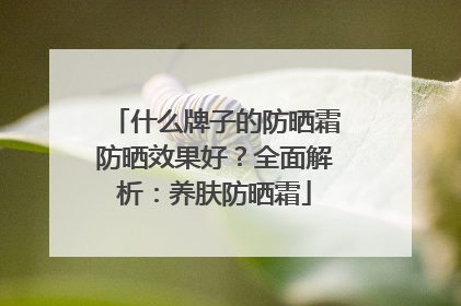 什么牌子的防晒霜防晒效果好？全面解析：养肤防晒霜