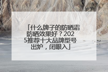 什么牌子的防晒霜防晒效果好？2025推荐十大品牌型号出炉，闭眼入