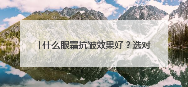 什么眼霜抗皱效果好？选对抗皱眼霜，和眼纹说再见