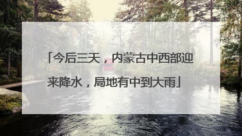 今后三天，内蒙古中西部迎来降水，局地有中到大雨