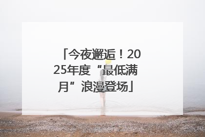 今夜邂逅！2025年度“最低满月”浪漫登场