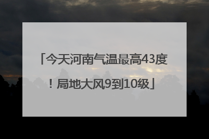 今天河南气温最高43度！局地大风9到10级