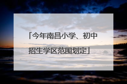 今年南昌小学、初中招生学区范围划定