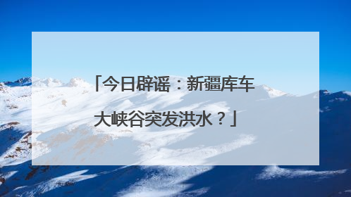今日辟谣：新疆库车大峡谷突发洪水？