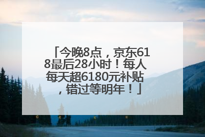 今晚8点，京东618最后28小时！每人每天超6180元补贴，错过等明年！