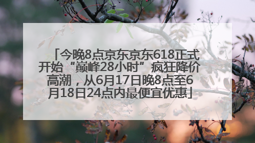 今晚8点京东京东618正式开始“巅峰28小时”疯狂降价高潮，从6月17日晚8点至6月18日24点内最便宜优惠