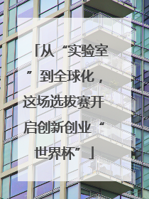 从“实验室”到全球化，这场选拔赛开启创新创业“世界杯”