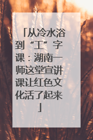 从冷水浴到“工”字课：湖南一师这堂宣讲课让红色文化活了起来
