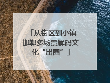 从街区到小镇 邯郸多场景解码文化“出圈”
