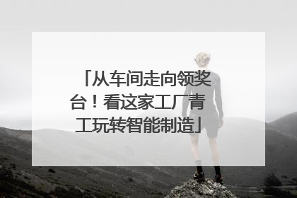 从车间走向领奖台！看这家工厂青工玩转智能制造