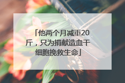他两个月减重20斤，只为捐献造血干细胞挽救生命